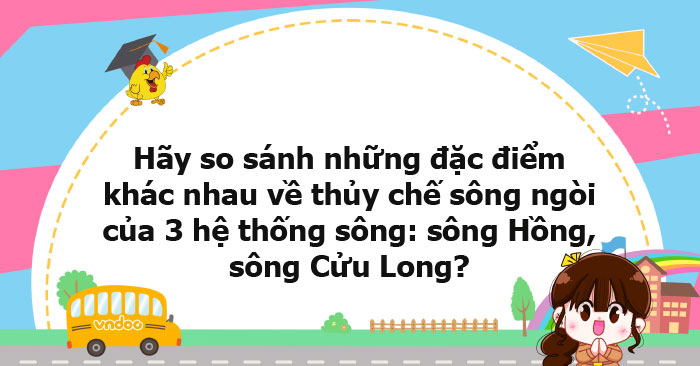 Hãy so sánh những đặc điểm khác nhau về thủy chế sông ngòi của 3 hệ ...