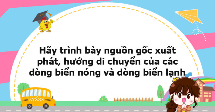 Hãy trình bày nguồn gốc xuất phát, hướng di chuyển của các dòng biển ...