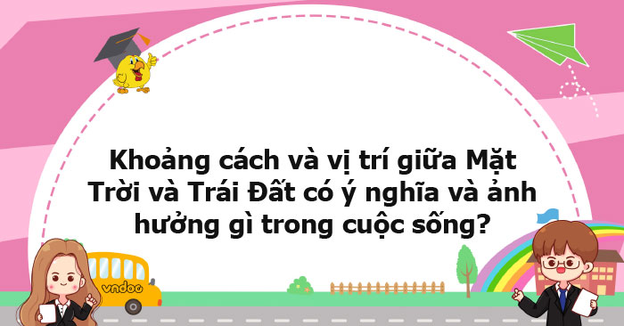 Khoảng Cách Và Vị Trí Giữa Mặt Trời Và Trái Đất Có ý Nghĩa Và ảnh Hưởng 