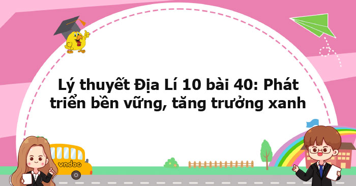 Lý thuyết Địa lý 10 bài 40 CTST - Phát triển bền vững, tăng trưởng xanh ...