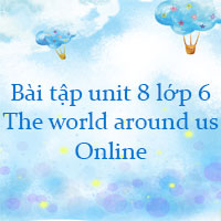 Bài tập unit 8 lớp 6 The world around us Online