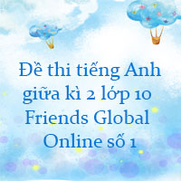 Đề thi tiếng Anh giữa kì 2 lớp 10 Friends Global Online số 1