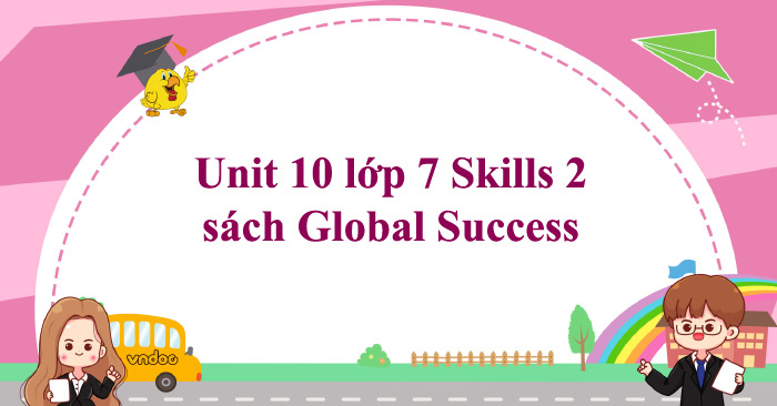 Unit 10 lớp 7 Skills 2 Global Success - Tiếng Anh 7 Unit 10 Skills 2 ...