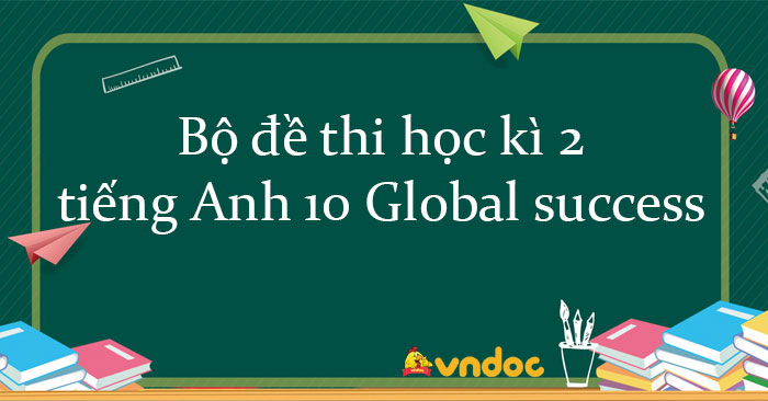 Bộ đề thi học kì 2 tiếng Anh 10 Global Success năm 2025 có đáp án