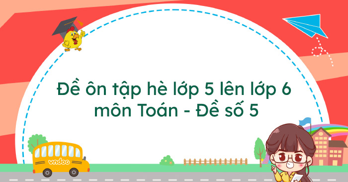 Đề ôn tập hè lớp 5 lên lớp 6 môn Toán năm 2025 - Đề số 5