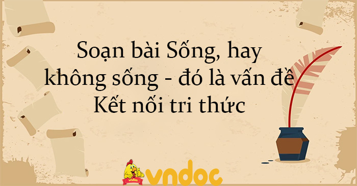 Soạn bài Sống, hay không sống - đó là vấn đề Kết nối tri thức - Ngữ văn ...
