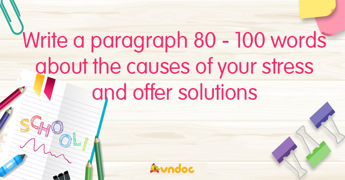 Write a paragraph 80 - 100 words about the causes of your stress and offer solutions