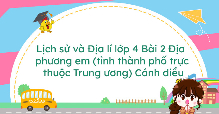 Lịch sử và Địa lí lớp 4 Bài 2 Địa phương em (tỉnh thành phố trực thuộc ...