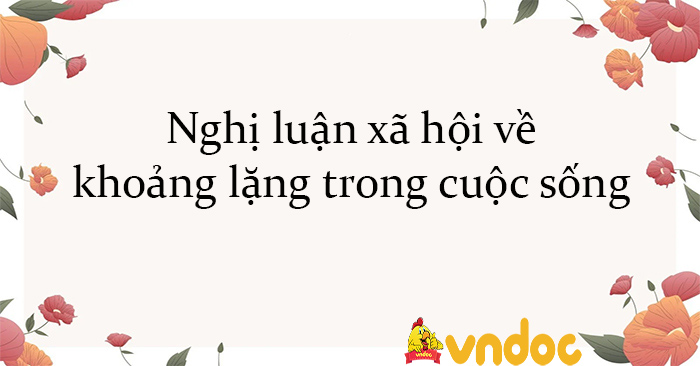 Nghị luận xã hội về khoảng lặng trong cuộc sống - 13 Bài văn mẫu lớp 12 ...