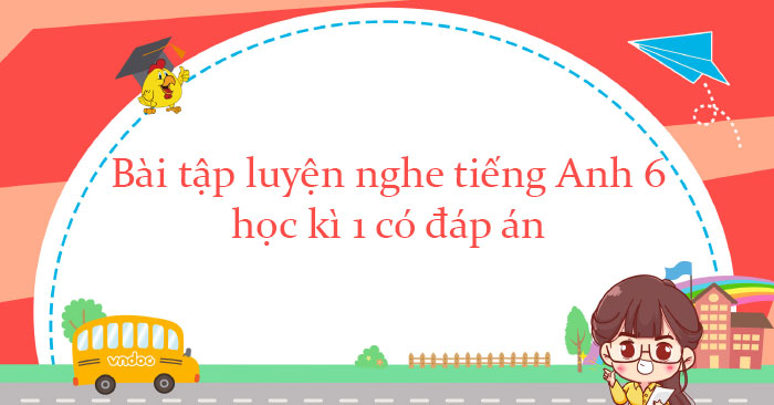 Bài tập luyện nghe tiếng Anh lớp 6 học kì 1 có đáp án