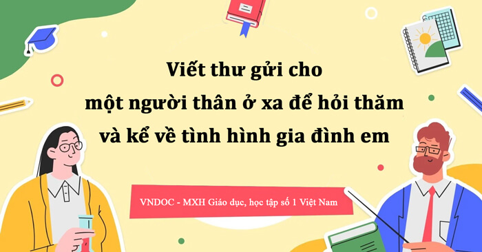 Viết thư gửi cho một người thân ở xa để hỏi thăm và kể về tình hình gia đình em lớp 4