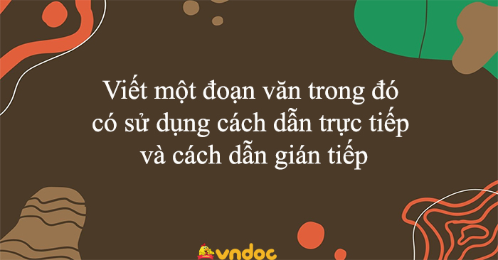 Viết một đoạn văn trong đó có sử dụng cách dẫn trực tiếp và cách dẫn gián tiếp