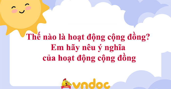 Thế nào là hoạt động cộng đồng? Em hãy nêu ý nghĩa của hoạt động cộng