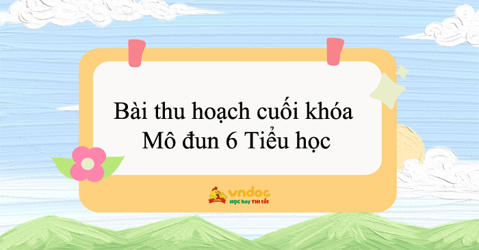 Bài thu hoạch cuối khóa Module 6 Tiểu học - Bài tập cuối khóa Module 6 ...