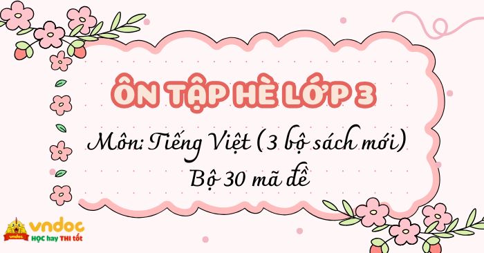 Bộ 30 đề ôn tập hè lớp 3 lên lớp 4 môn Tiếng Việt (3 bộ sách mới) Có đáp án