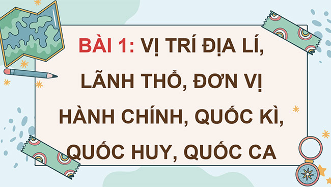 PowerPoint Lịch sử - Địa lí 5 Vị trí địa lí, lãnh thổ, đơn vị hành chính, Quốc kì, Quốc huy, Quốc ca