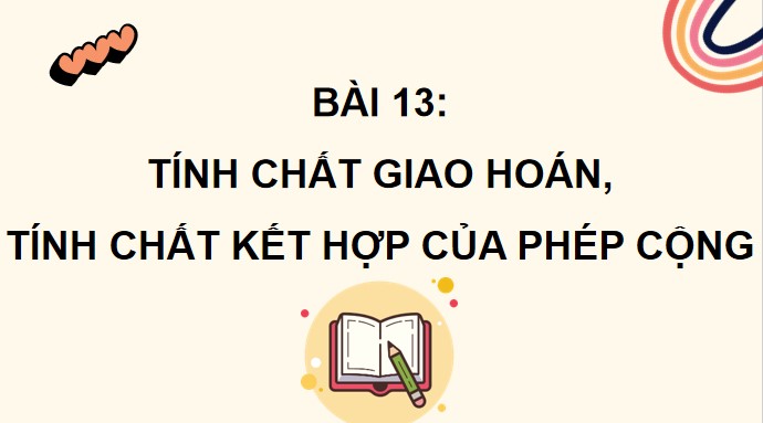 PowerPoint Toán 4 Bài 13: Tính chất giao hoán, tính chất kết hợp của phép cộng