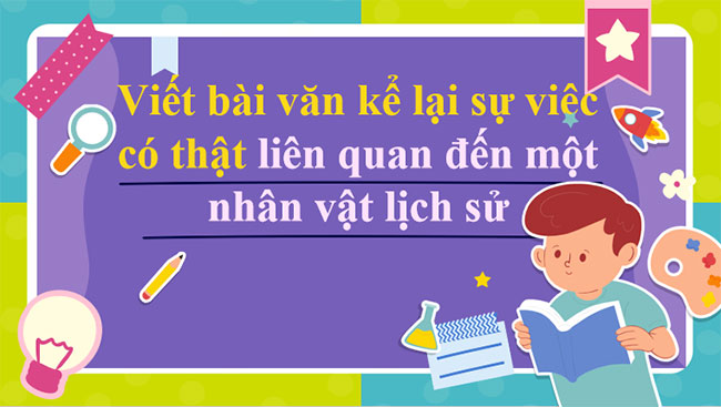 Viết bài văn kể lại sự việc có thật liên quan đến một nhân vật lịch sử