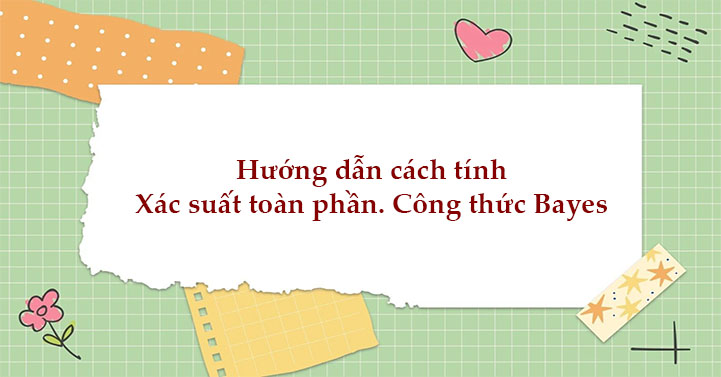 Hướng dẫn cách tính Xác suất toàn phần. Công thức Bayes