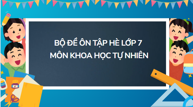 Bộ Đề ôn tập hè lớp 7 môn Khoa học tự nhiên