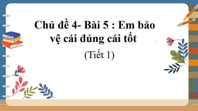 PowerPoint Đạo đức 5 Em bảo vệ cái đúng, cái tốt