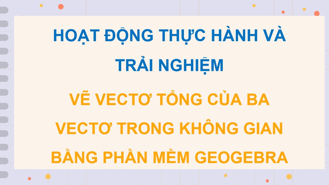 PowerPoint Toán 12 Kết nối tri thức Bài Vẽ vectơ tổng của ba vectơ trong không gian bằng phần mềm GeoGebra