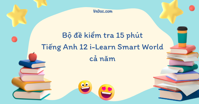 Bộ đề kiểm tra 15 phút Tiếng Anh lớp 12 i-Learn Smart World cả năm