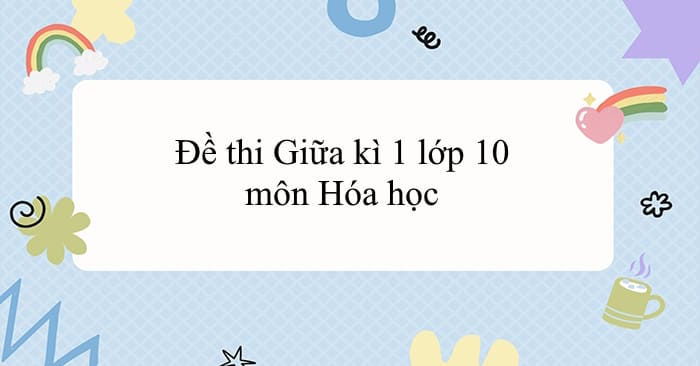 Đề thi Giữa kì 1 lớp 10 môn Hóa học