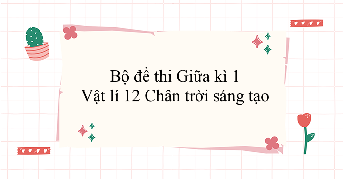 Bộ đề thi Giữa kì 1 Vật lí 12 Chân trời sáng tạo