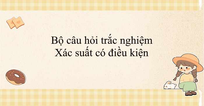 Bộ câu hỏi trắc nghiệm Xác suất có điều kiện