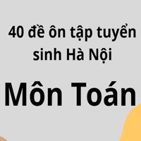 40 đề ôn tập môn toán tuyển sinh lớp 10 Hà Nội có đáp án