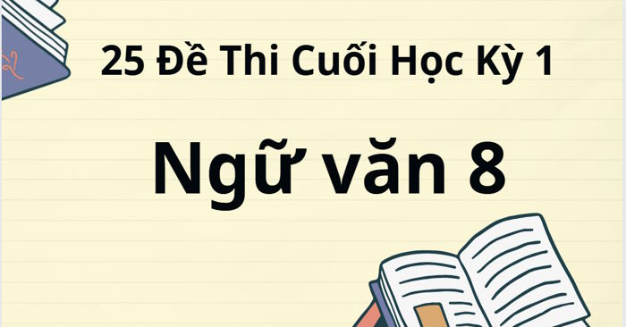 Bộ 25 đề thi cuối kỳ 1 Ngữ Văn 8 năm 2025-2026, có đáp án