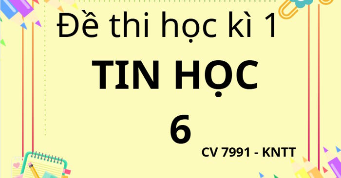 Bộ đề thi học kì 1 Tin học 6 theo CV 7991 sách Kết nối