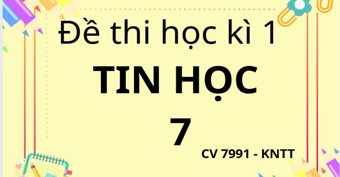Bộ đề thi học kì 1 Tin học 7 theo CV 7991 sách Kết nối