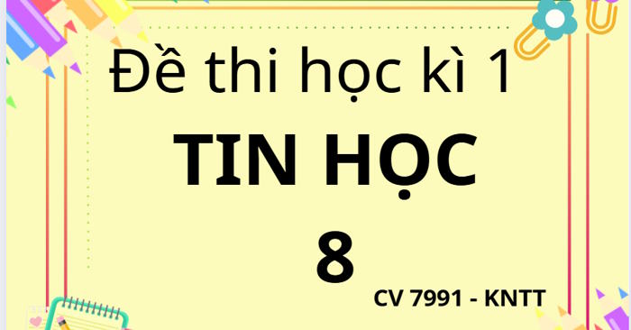 Bộ đề thi học kì 1 Tin học 8 theo CV 7991 sách Kết nối