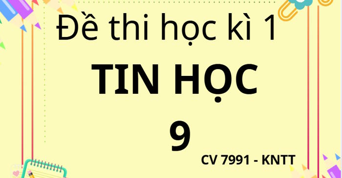 Bộ đề thi học kì 1 Tin học 9 theo CV 7991 sách Kết nối
