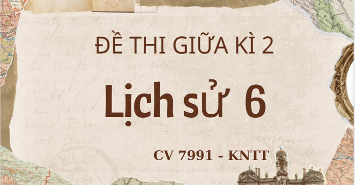 Bộ 3 đề thi Giữa học kì 2 môn Lịch sử 6 theo CV 7991 - Kết nối tri thức