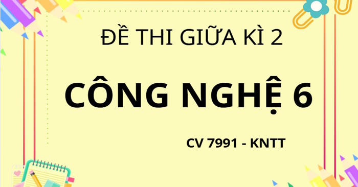 Bộ 2 đề thi Giữa học kì 2 Công nghệ 6 theo CV 7991 - KNTT