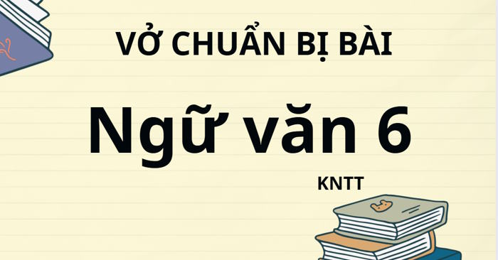 Vở chuẩn bị bài Ngữ Văn 6 - Kết nối tri thức