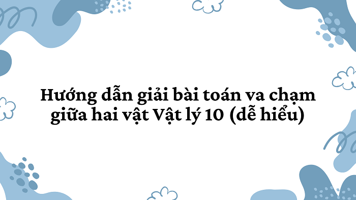 Hướng dẫn giải bài toán va chạm giữa hai vật Vật lý 10 (dễ hiểu)
